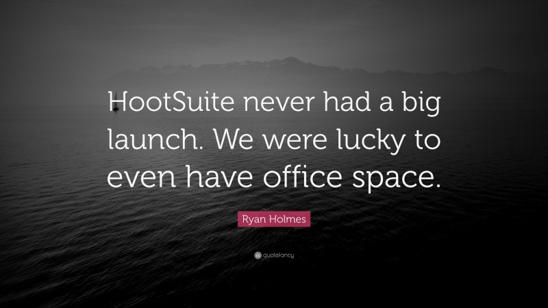 Ryan Holmes Quote: “HootSuite never had a big launch. We were lucky to even have office space.”