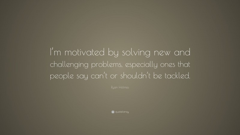 Ryan Holmes Quote: “I’m motivated by solving new and challenging problems, especially ones that people say can’t or shouldn’t be tackled.”