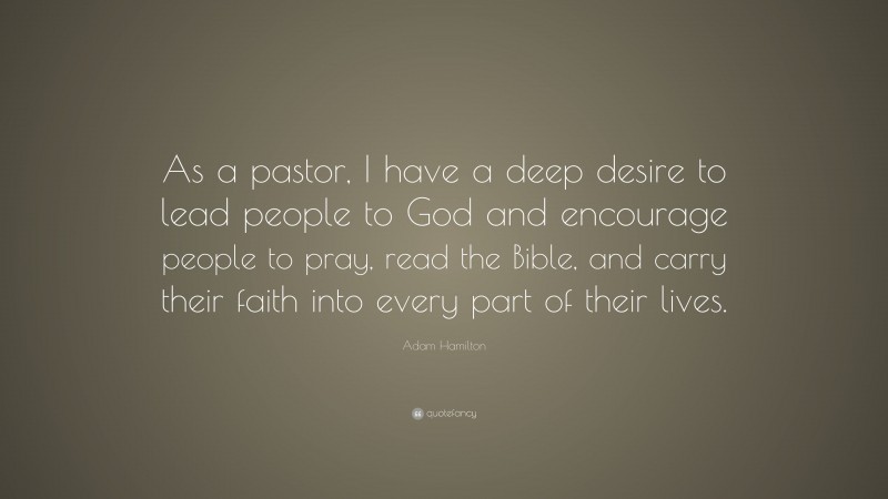 Adam Hamilton Quote: “As a pastor, I have a deep desire to lead people to God and encourage people to pray, read the Bible, and carry their faith into every part of their lives.”