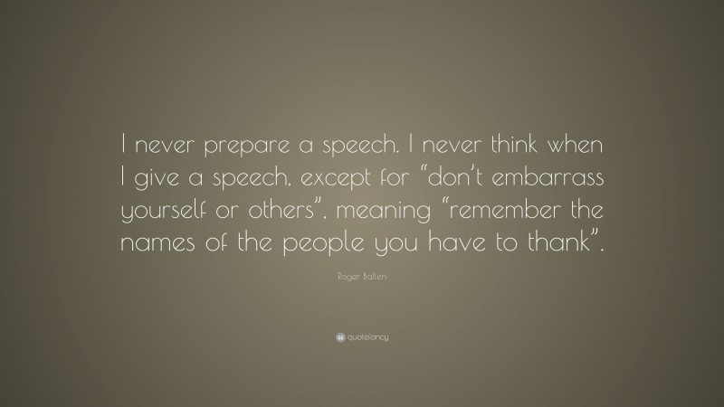 Roger Ballen Quote: “I never prepare a speech. I never think when I give a speech, except for “don’t embarrass yourself or others”, meaning “remember the names of the people you have to thank”.”