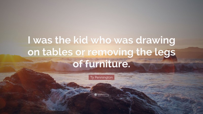 Ty Pennington Quote: “I was the kid who was drawing on tables or removing the legs of furniture.”