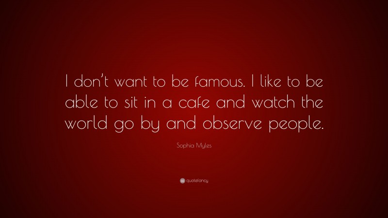Sophia Myles Quote: “I don’t want to be famous. I like to be able to sit in a cafe and watch the world go by and observe people.”