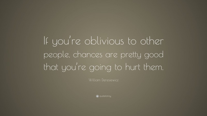 William Deresiewicz Quote: “If you’re oblivious to other people, chances are pretty good that you’re going to hurt them.”