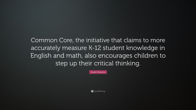 David Harsanyi Quote: “Common Core, the initiative that claims to more accurately measure K-12 student knowledge in English and math, also encourages children to step up their critical thinking.”