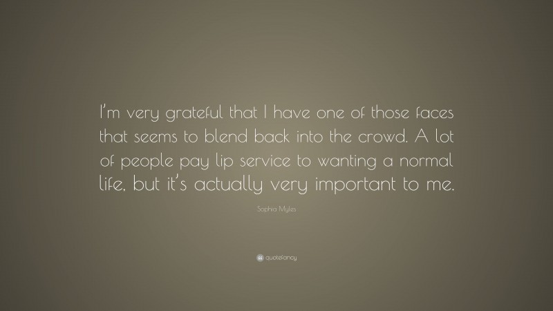 Sophia Myles Quote: “I’m very grateful that I have one of those faces that seems to blend back into the crowd. A lot of people pay lip service to wanting a normal life, but it’s actually very important to me.”