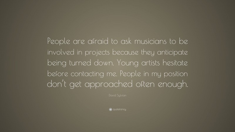 David Sylvian Quote: “People are afraid to ask musicians to be involved in projects because they anticipate being turned down. Young artists hesitate before contacting me. People in my position don’t get approached often enough.”