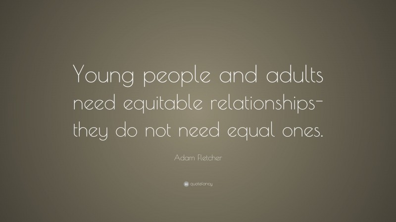 Adam Fletcher Quote: “Young people and adults need equitable relationships-they do not need equal ones.”