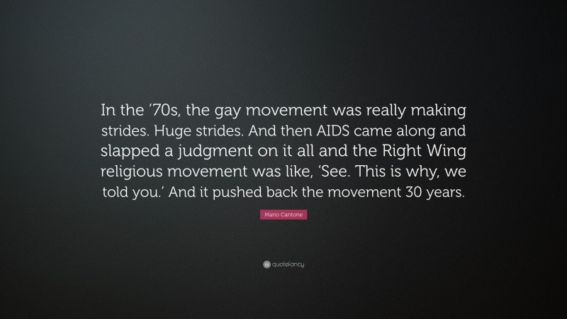 Mario Cantone Quote: “In the ’70s, the gay movement was really making strides. Huge strides. And then AIDS came along and slapped a judgment on it all and the Right Wing religious movement was like, ‘See. This is why, we told you.’ And it pushed back the movement 30 years.”