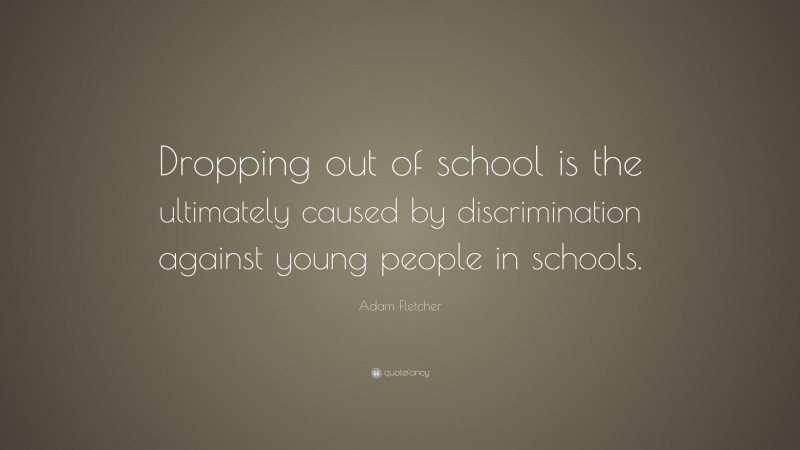 Adam Fletcher Quote: “Dropping out of school is the ultimately caused by discrimination against young people in schools.”