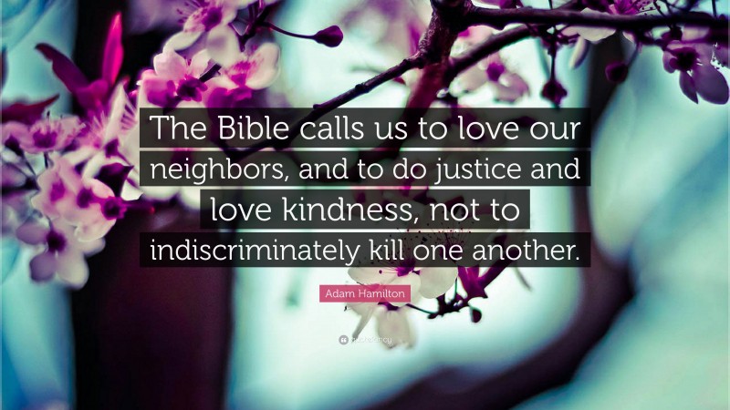 Adam Hamilton Quote: “The Bible calls us to love our neighbors, and to do justice and love kindness, not to indiscriminately kill one another.”