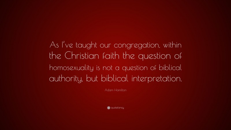Adam Hamilton Quote: “As I’ve taught our congregation, within the Christian faith the question of homosexuality is not a question of biblical authority, but biblical interpretation.”