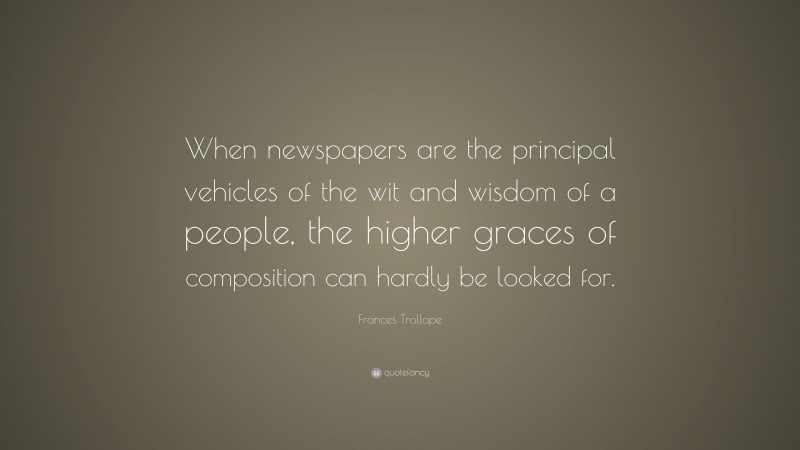 Frances Trollope Quote: “When newspapers are the principal vehicles of the wit and wisdom of a people, the higher graces of composition can hardly be looked for.”