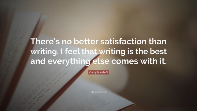 Garry Marshall Quote: “There’s no better satisfaction than writing. I feel that writing is the best and everything else comes with it.”