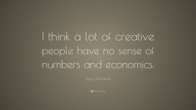 Garry Marshall Quote: “I think a lot of creative people have no sense of numbers and economics.”