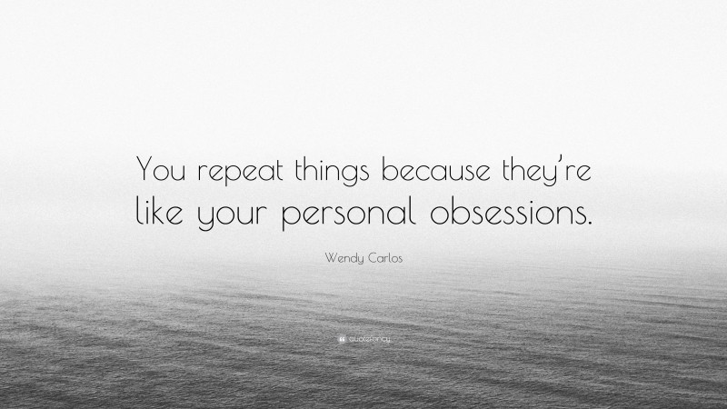 Wendy Carlos Quote: “You repeat things because they’re like your personal obsessions.”
