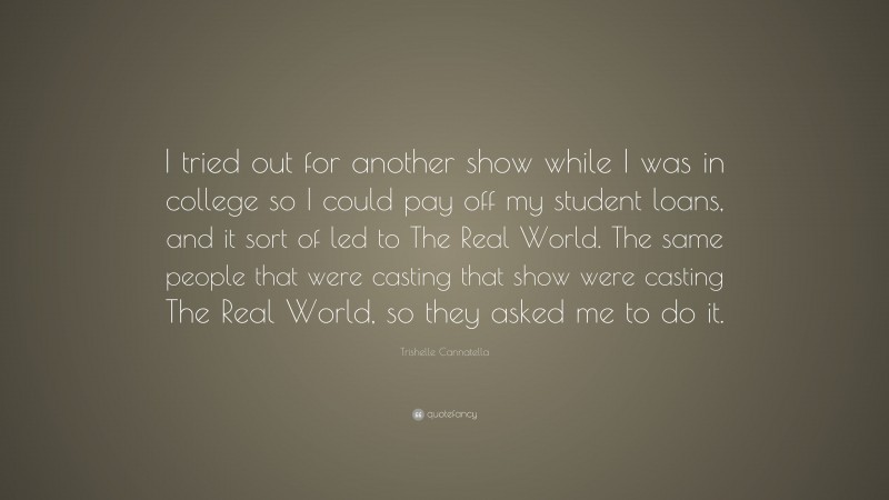 Trishelle Cannatella Quote: “I tried out for another show while I was in college so I could pay off my student loans, and it sort of led to The Real World. The same people that were casting that show were casting The Real World, so they asked me to do it.”