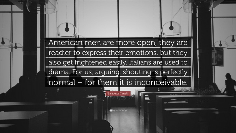Elisabetta Canalis Quote: “American men are more open, they are readier to express their emotions, but they also get frightened easily. Italians are used to drama. For us, arguing, shouting is perfectly normal – for them it is inconceivable.”