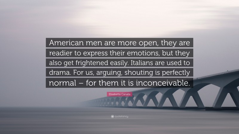 Elisabetta Canalis Quote: “American men are more open, they are readier to express their emotions, but they also get frightened easily. Italians are used to drama. For us, arguing, shouting is perfectly normal – for them it is inconceivable.”