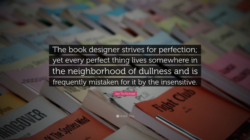 Jan Tschichold Quote: “The book designer strives for perfection; yet every perfect thing lives somewhere in the neighborhood of dullness and is frequently mistaken for it by the insensitive.”