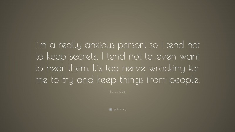 James Scott Quote: “I’m a really anxious person, so I tend not to keep secrets. I tend not to even want to hear them. It’s too nerve-wracking for me to try and keep things from people.”