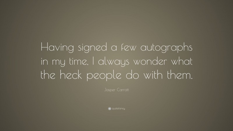 Jasper Carrott Quote: “Having signed a few autographs in my time, I always wonder what the heck people do with them.”