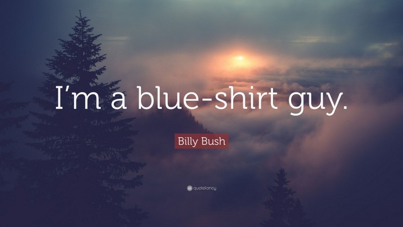 Billy Bush Quote: “I’m a blue-shirt guy.”