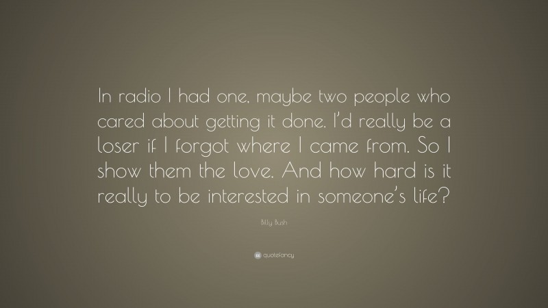 Billy Bush Quote: “In radio I had one, maybe two people who cared about getting it done. I’d really be a loser if I forgot where I came from. So I show them the love. And how hard is it really to be interested in someone’s life?”