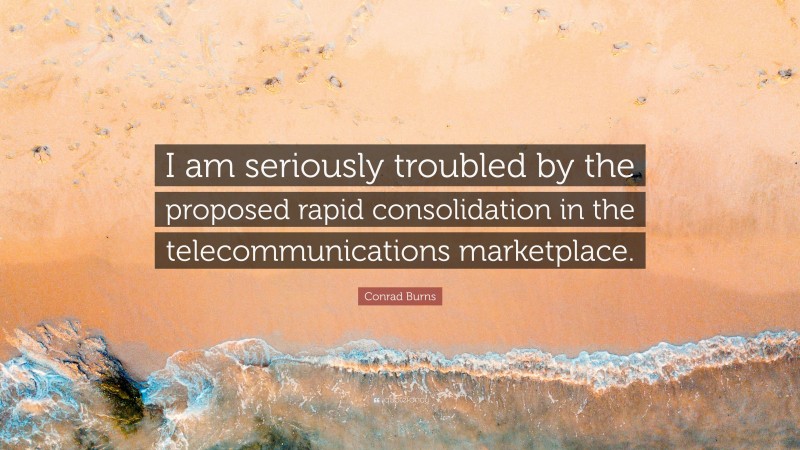 Conrad Burns Quote: “I am seriously troubled by the proposed rapid consolidation in the telecommunications marketplace.”