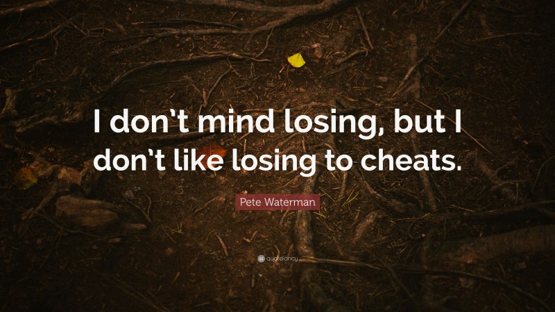Pete Waterman Quote: “I don’t mind losing, but I don’t like losing to cheats.”