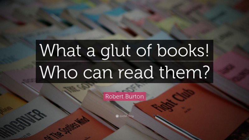 Robert Burton Quote: “What a glut of books! Who can read them?”
