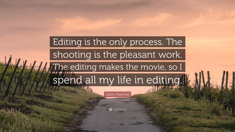 Garry Marshall Quote: “Editing is the only process. The shooting is the pleasant work. The editing makes the movie, so I spend all my life in editing.”
