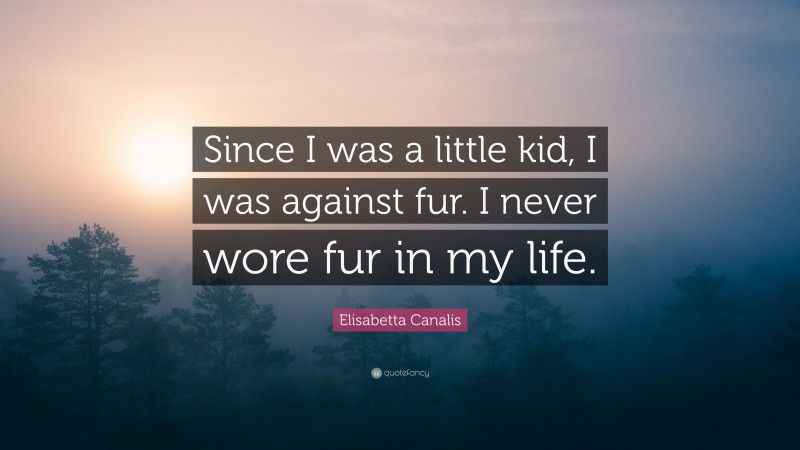 Elisabetta Canalis Quote: “Since I was a little kid, I was against fur. I never wore fur in my life.”