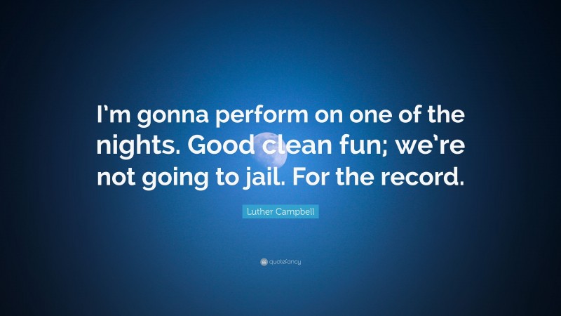 Luther Campbell Quote: “I’m gonna perform on one of the nights. Good clean fun; we’re not going to jail. For the record.”
