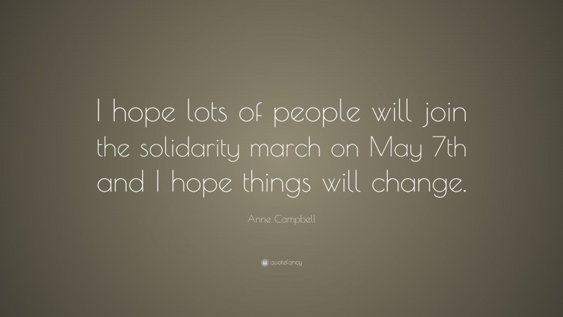 Anne Campbell Quote: “I hope lots of people will join the solidarity march on May 7th and I hope things will change.”