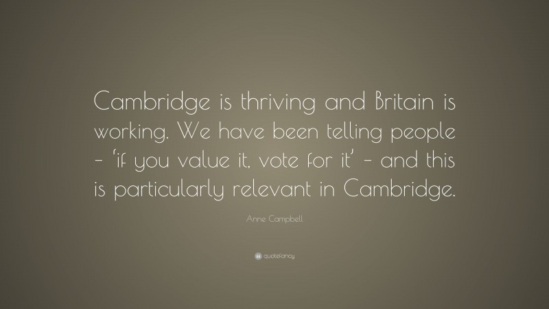 Anne Campbell Quote: “Cambridge is thriving and Britain is working. We have been telling people – ‘if you value it, vote for it’ – and this is particularly relevant in Cambridge.”