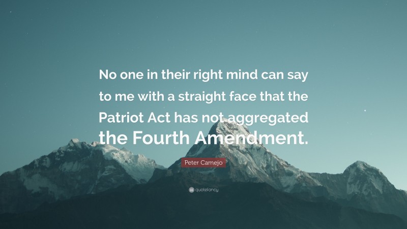 Peter Camejo Quote: “No one in their right mind can say to me with a straight face that the Patriot Act has not aggregated the Fourth Amendment.”