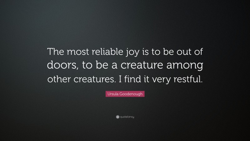 Ursula Goodenough Quote: “The most reliable joy is to be out of doors, to be a creature among other creatures. I find it very restful.”