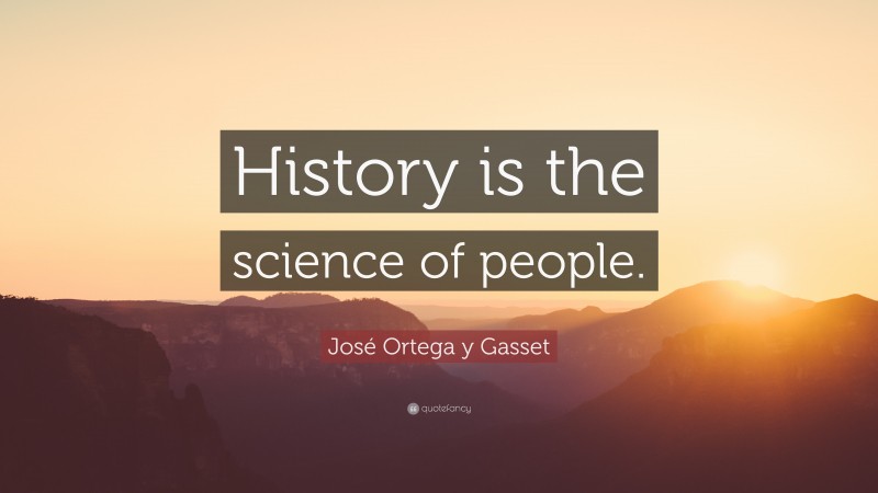 José Ortega y Gasset Quote: “History is the science of people.”