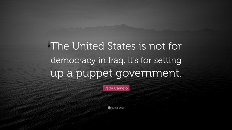 Peter Camejo Quote: “The United States is not for democracy in Iraq, it’s for setting up a puppet government.”