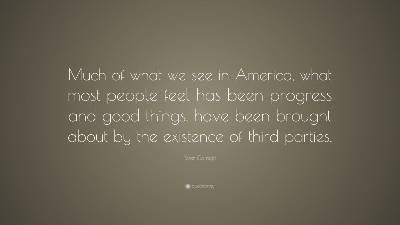 Peter Camejo Quote: “Much of what we see in America, what most people feel has been progress and good things, have been brought about by the existence of third parties.”