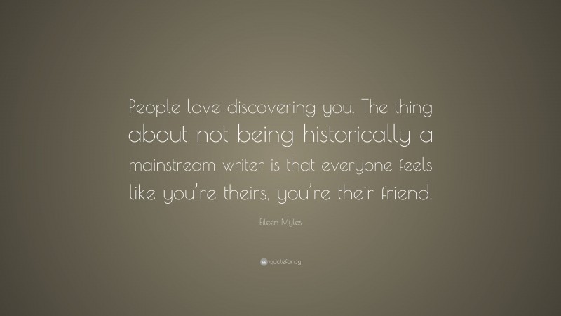 Eileen Myles Quote: “People love discovering you. The thing about not being historically a mainstream writer is that everyone feels like you’re theirs, you’re their friend.”