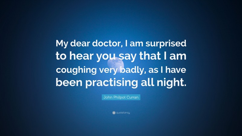 John Philpot Curran Quote: “My dear doctor, I am surprised to hear you say that I am coughing very badly, as I have been practising all night.”