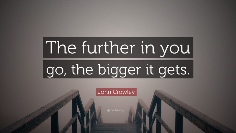 John Crowley Quote: “The further in you go, the bigger it gets.”