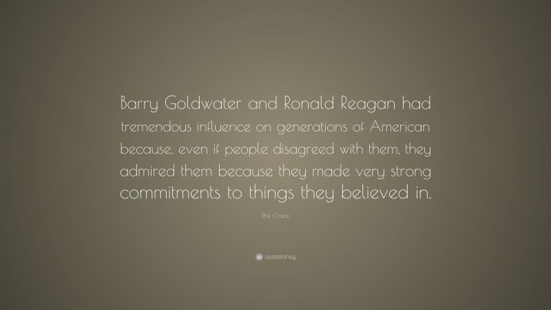 Phil Crane Quote: “Barry Goldwater and Ronald Reagan had tremendous influence on generations of American because, even if people disagreed with them, they admired them because they made very strong commitments to things they believed in.”