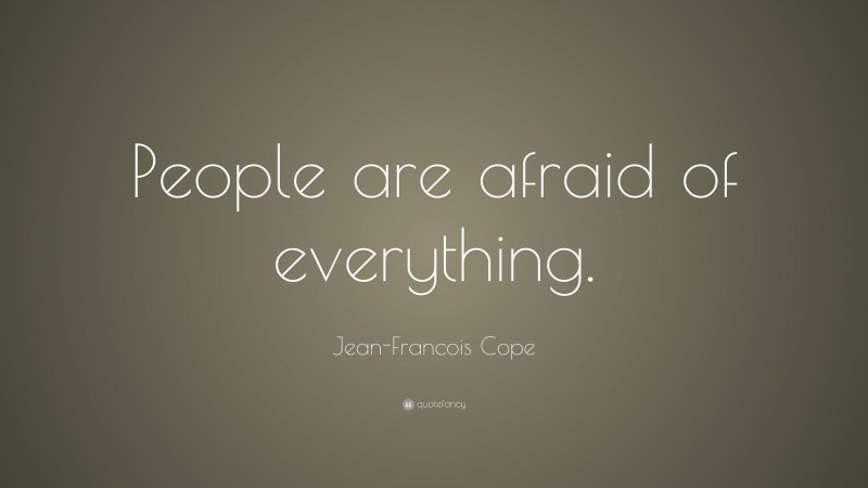 Jean-Francois Cope Quote: “People are afraid of everything.”