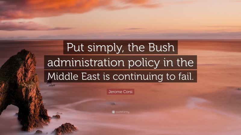 Jerome Corsi Quote: “Put simply, the Bush administration policy in the Middle East is continuing to fail.”