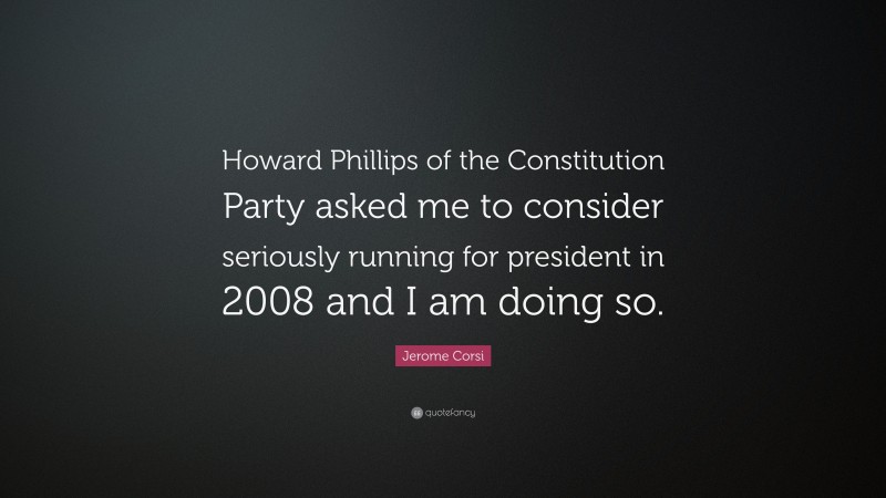 Jerome Corsi Quote: “Howard Phillips of the Constitution Party asked me to consider seriously running for president in 2008 and I am doing so.”