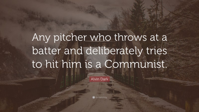 Alvin Dark Quote: “Any pitcher who throws at a batter and deliberately tries to hit him is a Communist.”