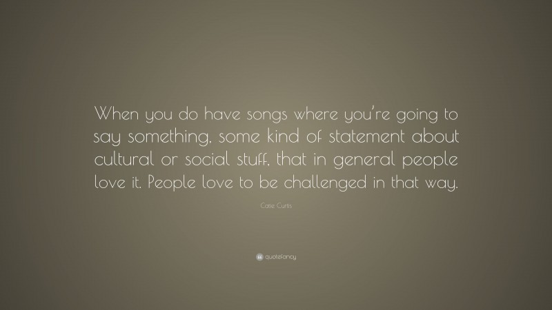 Catie Curtis Quote: “When you do have songs where you’re going to say something, some kind of statement about cultural or social stuff, that in general people love it. People love to be challenged in that way.”