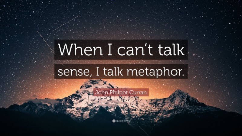 John Philpot Curran Quote: “When I can’t talk sense, I talk metaphor.”